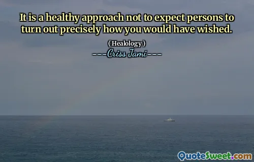 It is a healthy approach not to expect persons to turn out precisely how you would have wished.