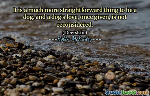 It is a much more straightforward thing to be a dog, and a dog's love, once given, is not reconsidered.