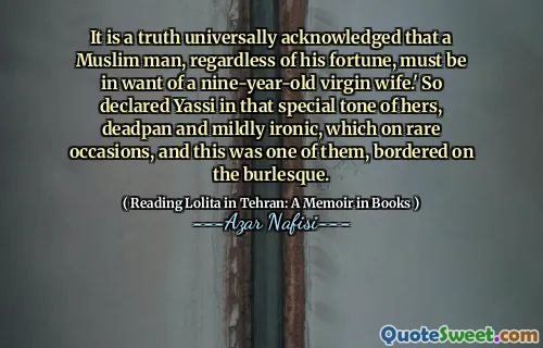 It is a truth universally acknowledged that a Muslim man, regardless of his fortune, must be in want of a nine-year-old virgin wife.' So declared Yassi in that special tone of hers, deadpan and mildly ironic, which on rare occasions, and this was one of them, bordered on the burlesque.