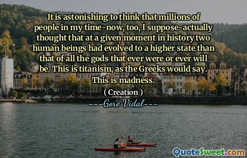 It is astonishing to think that millions of people in my time-now, too, I suppose-actually thought that at a given moment in history two human beings had evolved to a higher state than that of all the gods that ever were or ever will be. This is titanism, as the Greeks would say. This is madness.