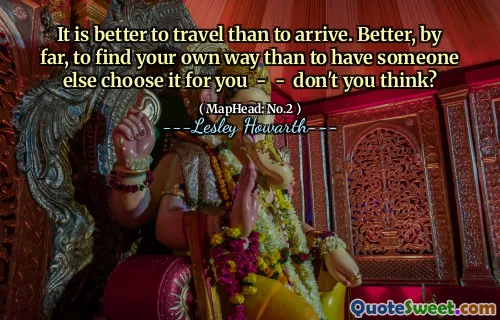 It is better to travel than to arrive. Better, by far, to find your own way than to have someone else choose it for you - - don't you think?