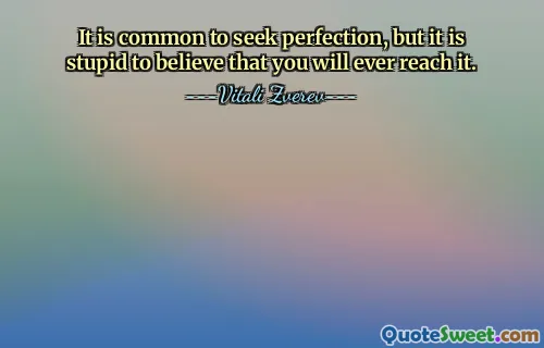 It is common to seek perfection, but it is stupid to believe that you will ever reach it.
