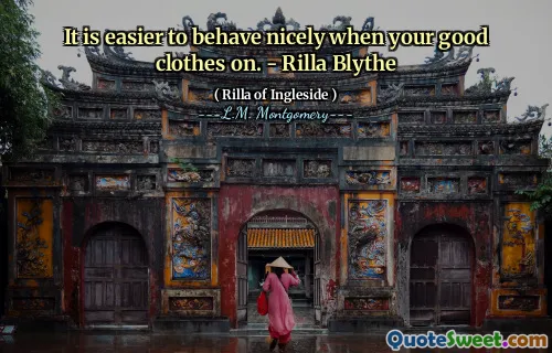 It is easier to behave nicely when your good clothes on. - Rilla Blythe
