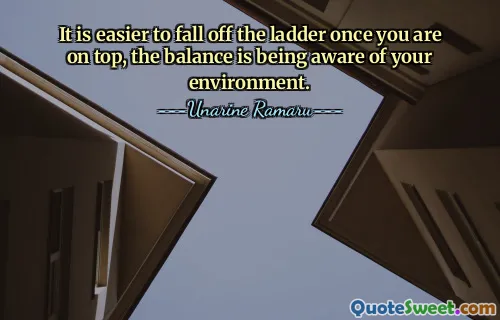 It is easier to fall off the ladder once you are on top, the balance is being aware of your environment.