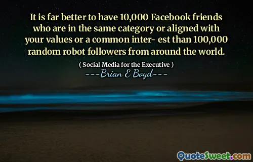 It is far better to have 10,000 Facebook friends who are in the same category or aligned with your values or a common inter- est than 100,000 random robot followers from around the world.