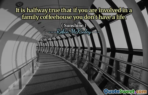 It is halfway true that if you are involved in a family coffeehouse you don't have a life.