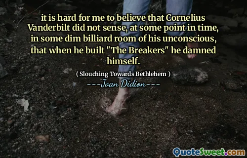 it is hard for me to believe that Cornelius Vanderbilt did not sense, at some point in time, in some dim billiard room of his unconscious, that when he built "The Breakers" he damned himself.