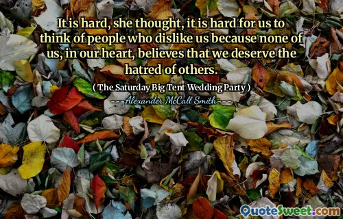 It is hard, she thought, it is hard for us to think of people who dislike us because none of us, in our heart, believes that we deserve the hatred of others.