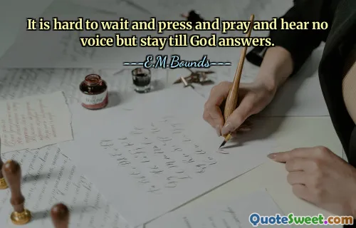 It is hard to wait and press and pray and hear no voice but stay till God answers.
