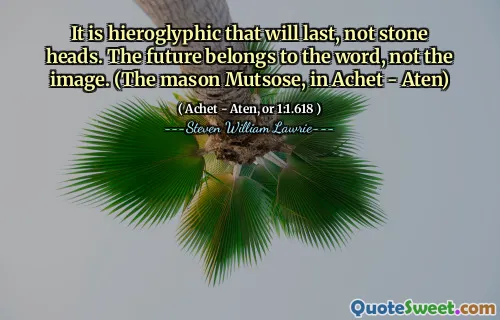 It is hieroglyphic that will last, not stone heads. The future belongs to the word, not the image. (The mason Mutsose, in Achet - Aten)