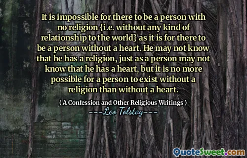 It is impossible for there to be a person with no religion {i.e. without any kind of relationship to the world} as it is for there to be a person without a heart. He may not know that he has a religion, just as a person may not know that he has a heart, but it is no more possible for a person to exist without a religion than without a heart.