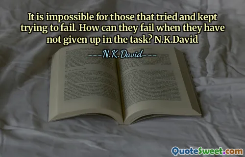 It is impossible for those that tried and kept trying to fail. How can they fail when they have not given up in the task? N.K.David
