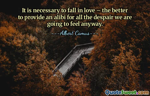 It is necessary to fall in love – the better to provide an alibi for all the despair we are going to feel anyway.
