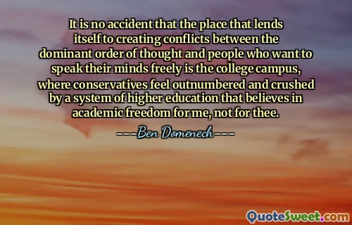 It is no accident that the place that lends itself to creating conflicts between the dominant order of thought and people who want to speak their minds freely is the college campus, where conservatives feel outnumbered and crushed by a system of higher education that believes in academic freedom for me, not for thee.