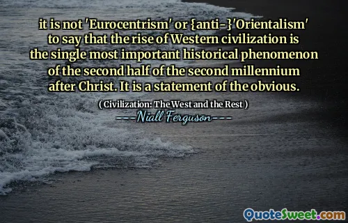 it is not 'Eurocentrism' or {anti-}'Orientalism' to say that the rise of Western civilization is the single most important historical phenomenon of the second half of the second millennium after Christ. It is a statement of the obvious.