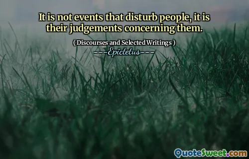 It is not events that disturb people, it is their judgements concerning them.