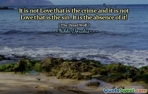 It is not Love that is the crime and it is not Love that is the sin. It is the absence of it!