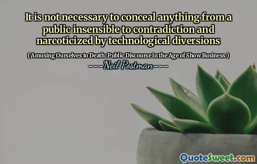 It is not necessary to conceal anything from a public insensible to contradiction and narcoticized by technological diversions