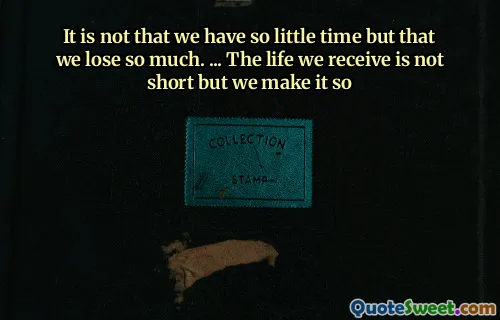 It is not that we have so little time but that we lose so much. ... The life we receive is not short but we make it so