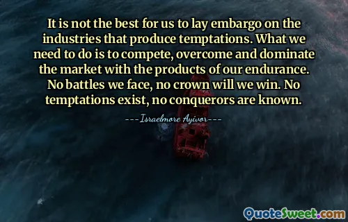 It is not the best for us to lay embargo on the industries that produce temptations. What we need to do is to compete, overcome and dominate the market with the products of our endurance. No battles we face, no crown will we win. No temptations exist, no conquerors are known.