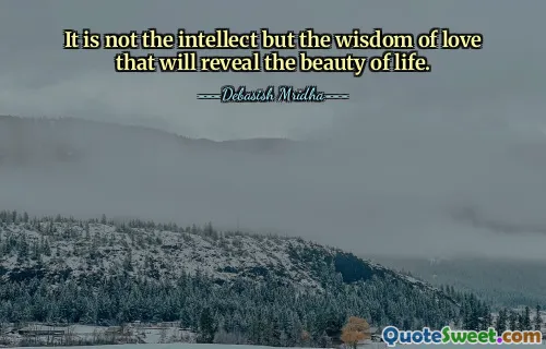 It is not the intellect but the wisdom of love that will reveal the beauty of life.