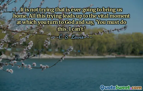 It is not trying that is ever going to bring us home. All this trying leads up to the vital moment at which you turn to God and say, 'You must do this. I can't.'