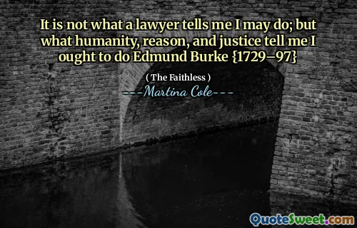 It is not what a lawyer tells me I may do; but what humanity, reason, and justice tell me I ought to do Edmund Burke {1729–97}