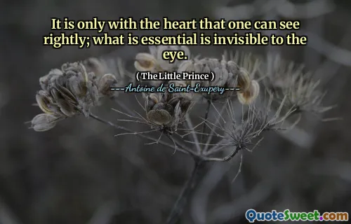 It is only with the heart that one can see rightly; what is essential is invisible to the eye.