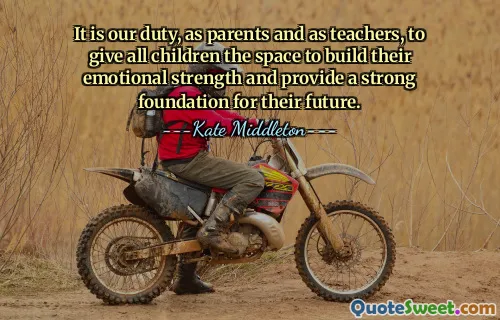 It is our duty, as parents and as teachers, to give all children the space to build their emotional strength and provide a strong foundation for their future.