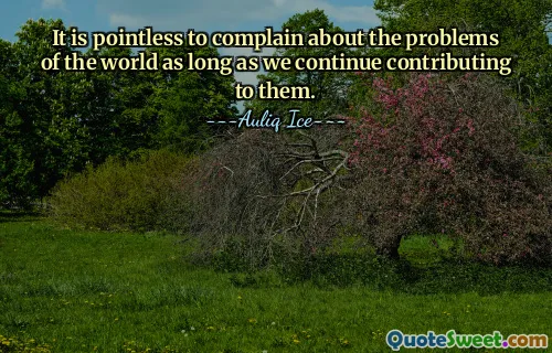 It is pointless to complain about the problems of the world as long as we continue contributing to them.