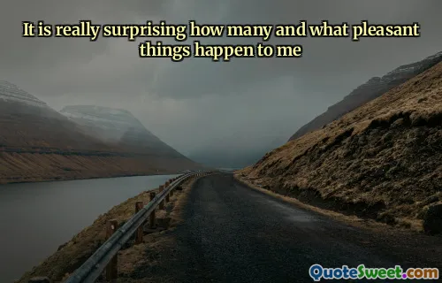 It is really surprising how many and what pleasant things happen to me