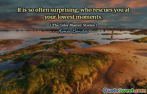 It is so often surprising, who rescues you at your lowest moments.