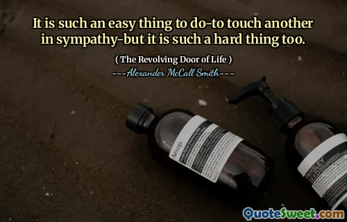 It is such an easy thing to do-to touch another in sympathy-but it is such a hard thing too.