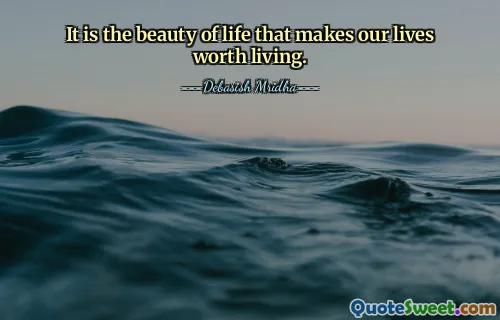 It is the beauty of life that makes our lives worth living.