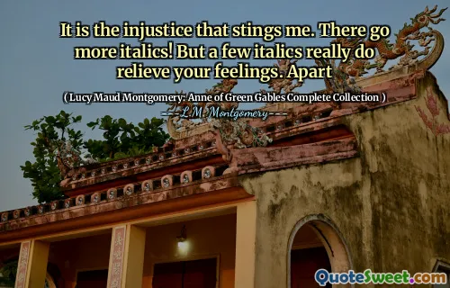 It is the injustice that stings me. There go more italics! But a few italics really do relieve your feelings. Apart