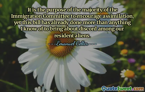 It is the purpose of the majority of the Immigration Committee to encourage assimilation, yet this bill has already done more than anything I know of to bring about discord among our resident aliens.
