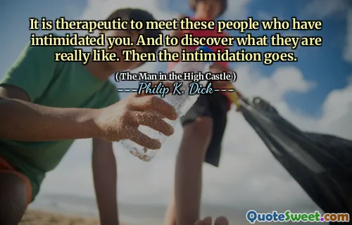 结识这些使您吓倒的人是一种治疗方法。并发现他们的真实状况。然后恐吓就消失了。