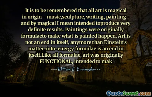 Es de recordar que todo el arte es de origen mágico (música, escultura, escritura, pintura, y por mágico quiero decir, los resultados muy definidos. Las pinturas fueron originalmente Formulaeto Haga que lo pintado suceda. El arte no es un fin en sí mismo, más que la materia de Einstein, las fórmulas de energía en energía es un fin en sí mismo. Como todas las fórmulas, el arte era originalmente funcional, destinado a hacer