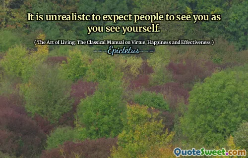 It is unrealistc to expect people to see you as you see yourself.