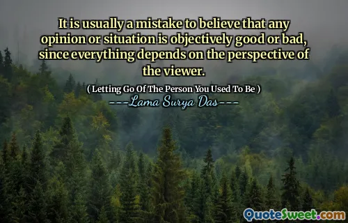 It is usually a mistake to believe that any opinion or situation is objectively good or bad, since everything depends on the perspective of the viewer.