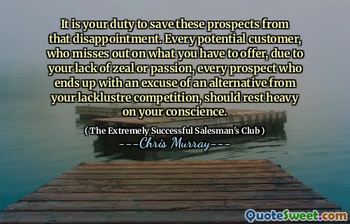 Det är din plikt att rädda dessa utsikter från den besvikelsen. Varje potentiell kund, som missar vad du har att erbjuda, på grund av din brist på iver eller passion, alla möjligheter som slutar med ett ursäkt för ett alternativ från din olyckliga konkurrens, bör vila tungt på ditt samvete.