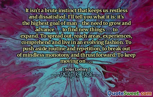 Det är inte en brute instinkt som håller oss rastlösa och missnöjda. Jag berättar vad det är: det är människans högsta mål - behovet av att växa och gå vidare. . . att hitta nya saker. . . att expandera. Att sprida ut, nå områden, upplevelser, förstå och leva på ett utvecklande sätt. Att driva rutin och upprepning åt sidan, att bryta ut ur sinneslös monotoni och driva framåt. Att fortsätta gå vidare. . .