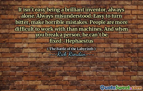 It isn't easy being a brilliant inventor, always alone. Always misunderstood. Easy to turn bitter, make horrible mistakes. People are more difficult to work with than machines. And when you break a person, he can't be fixed.-Hephaestus