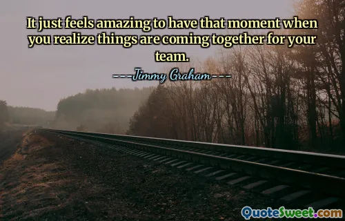 It just feels amazing to have that moment when you realize things are coming together for your team.