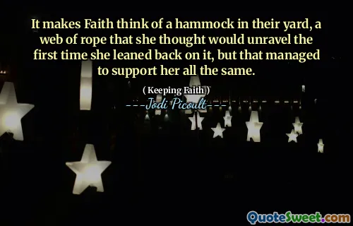 It makes Faith think of a hammock in their yard, a web of rope that she thought would unravel the first time she leaned back on it, but that managed to support her all the same.