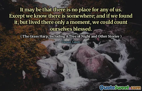 It may be that there is no place for any of us. Except we know there is somewhere; and if we found it, but lived there only a moment, we could count ourselves blessed.