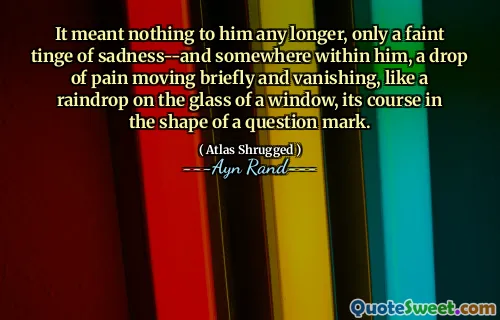 It meant nothing to him any longer, only a faint tinge of sadness--and somewhere within him, a drop of pain moving briefly and vanishing, like a raindrop on the glass of a window, its course in the shape of a question mark.