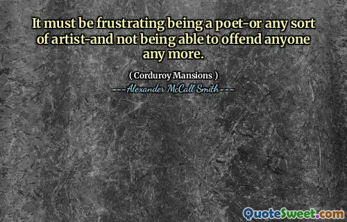 It must be frustrating being a poet-or any sort of artist-and not being able to offend anyone any more.