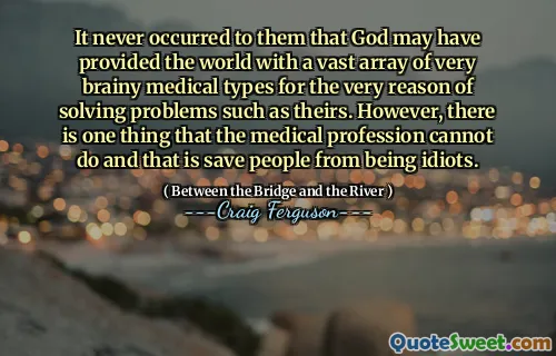 It never occurred to them that God may have provided the world with a vast array of very brainy medical types for the very reason of solving problems such as theirs. However, there is one thing that the medical profession cannot do and that is save people from being idiots.