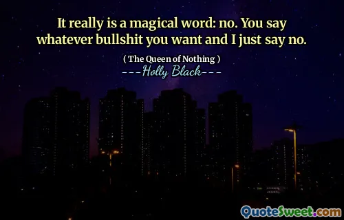 It really is a magical word: no. You say whatever bullshit you want and I just say no.